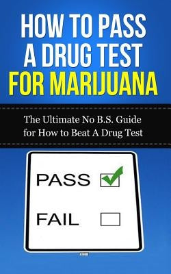 How to Pass A Drug Test for Marijuana: The Ultimate No B.S. Guide for How to Beat A Drug Test by Lincoln, Caesar