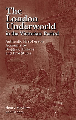 The London Underworld in the Victorian Period: Authentic First-Person Accounts by Beggars, Thieves and Prostitutes by Mayhew, Henry