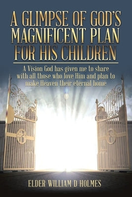 A Glimpse of God's Magnificent Plans For His Children by Holmes, Elder William D.