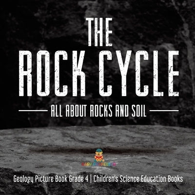 The Rock Cycle: All about Rocks and Soil Geology Picture Book Grade 4 Children's Science Education Books by Baby Professor