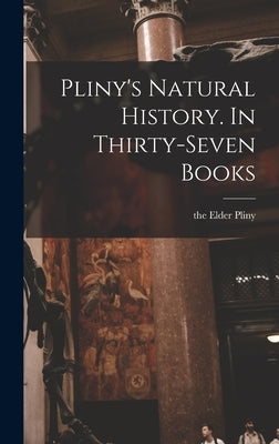 Pliny's Natural History. In Thirty-seven Books by Pliny, The Elder