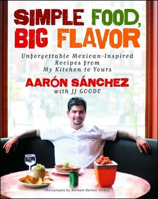 Simple Food, Big Flavor: Unforgettable Mexican-Inspired Recipes from My Kitchen to Yours by Sanchez, Aaron