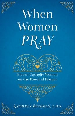 When Women Pray: Eleven Catholic Women on the Power of Prayer by Beckman, Kathleen