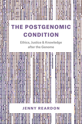 The Postgenomic Condition: Ethics, Justice, and Knowledge after the Genome by Reardon, Jenny