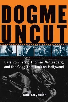 Dogme Uncut: Lars Von Trier, Thomas Vinterberg, and the Gang That Took on Hollywood by Stevenson, Jack