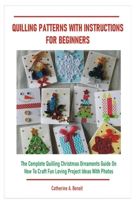 Quilling Patterns with Instructions for Beginners: The Complete Quilling Christmas Ornaments Guide On How To Craft Fun Loving Project Ideas With Photo by A. Benoit, Catherine