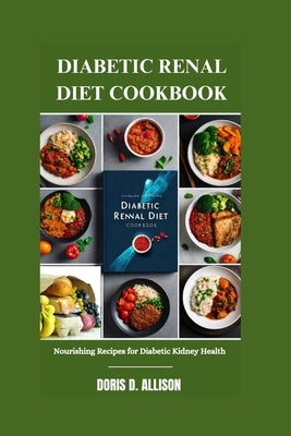 Diabetic Renal Diet Cookbook: Nourishing Recipes for Diabetic Kidney Health by D. Allison, Doris