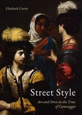 Street Style: Art and Dress in the Time of Caravaggio by Currie, Elizabeth