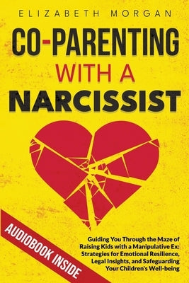 Co-Parenting with a Narcissist: Guiding You Through the Maze of Raising Kids with a Manipulative Ex: Strategies for Emotional Resilience, Legal Insigh by Morgan, Elizabeth