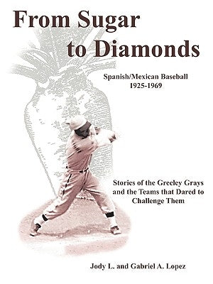 From Sugar to Diamonds: Spanish/Mexican Baseball 1925-1969: Stories of the Greeley Grays and the Teams that Dared to Challenge Them by Jody L. and Gabriel a. Lopez