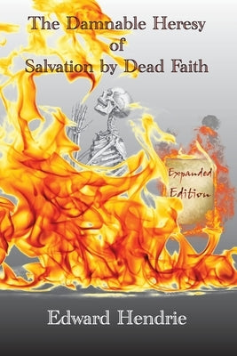 The Damnable Heresy of Salvation by Dead Faith (Expanded Edition) by Hendrie, Edward