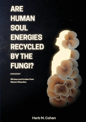 Are Human Soul Energies Recycled by the Fungi? by Cohen, Herb M.