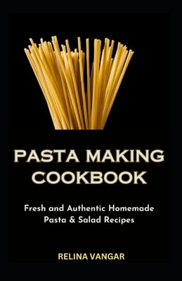 Pasta Making Cookbook: Fresh and Authentic Homemade Pasta & Salad Recipes by Vangar, Relina