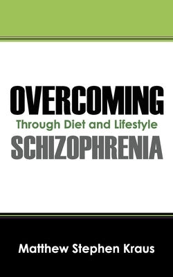 Overcoming Schizophrenia: Through Diet and Lifestyle by Kraus, Matthew Stephen