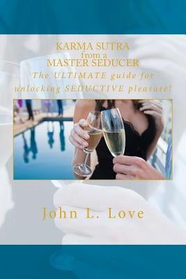 Karma sutra from a master seducer: The ULTIMATE guide for unlocking SEDUCTIVE pleasure! by Love, John Lee