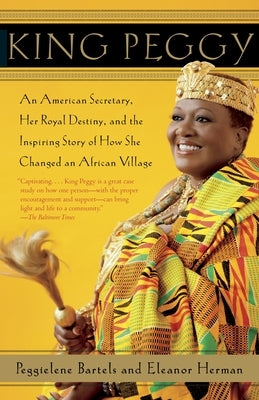 King Peggy: An American Secretary, Her Royal Destiny, and the Inspiring Story of How She Changed an African Village by Bartels, Peggielene