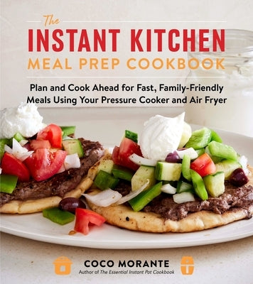 The Instant Kitchen Meal Prep Cookbook: Plan and Cook Ahead for Fast, Family-Friendly Meals Using Your Pressure Cooker and Air Fryer by Morante, Coco