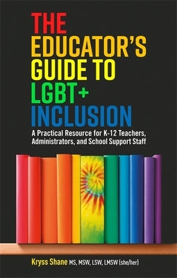 The Educator's Guide to Lgbt+ Inclusion: A Practical Resource for K-12 Teachers, Administrators, and School Support Staff by Shane, Kryss