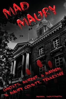 Mad Maury: Ghosts, Murder, and Mayhem in Maury County by Southern, Adam