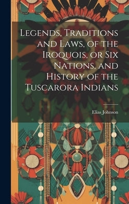 Legends, Traditions and Laws, of the Iroquois, or Six Nations, and History of the Tuscarora Indians by Johnson, Elias