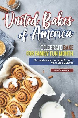 United Bakes of America: Celebrate Bake for Family Fun Month - The Best Dessert and Pie Recipes from the 50 States by Humphreys, Daniel