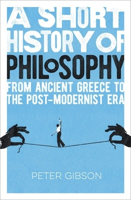 A Short History of Philosophy: From Ancient Greece to the Post-Modernist Era by Gibson, Peter