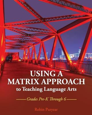 Using a Matrix Approach to Teaching Language Arts: Grades Pre-K Through 6 by Puryear, Robin