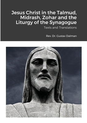 Jesus Christ in the Talmud, Midrash, Zohar and the Liturgy of the Synagogue: Texts and Translations by Dalman, Gustaf