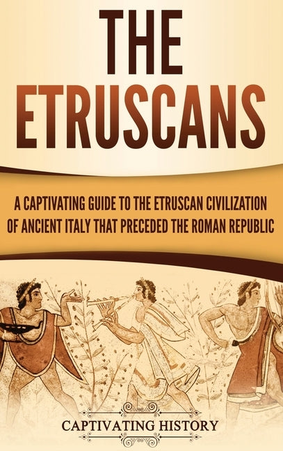 The Etruscans: A Captivating Guide to the Etruscan Civilization of Ancient Italy That Preceded the Roman Republic by History, Captivating