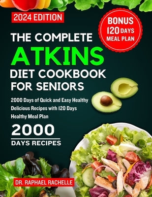 The Complete Atkins Diet Cookbook for Seniors 2024: 2000 Days of Quick and Easy Healthy Delicious Recipes with 120 Days Healthy Meal Plan by Rachelle, Raphael