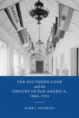 The Southern Cone and the Origins of Pan America, 1888-1933 by Petersen, Mark J.