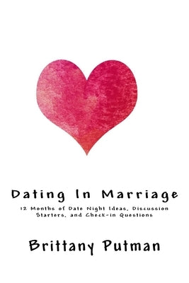 Dating In Marriage: 12 Months of Date Night Ideas, Discussion Starters, and Check-in Questions by Putman, Brittany Noel