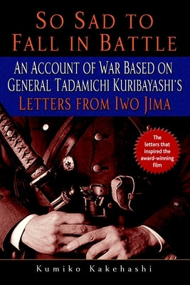 So Sad to Fall in Battle: An Account of War Based on General Tadamichi Kuribayashi's Letters from Iwo Jima by Kakehashi, Kumiko