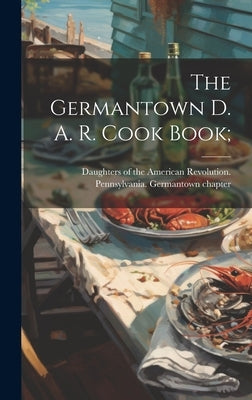 The Germantown D. A. R. Cook Book; by Daughters of the American Revolution