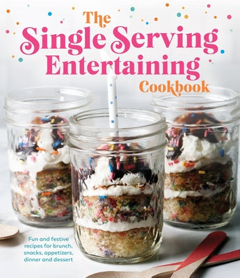 The Single Serving Entertaining Cookbook: Fun and Festive Recipes for Brunch, Snacks, Appetizers, Dinner and Dessert by Publications International Ltd
