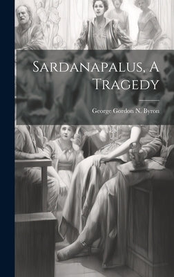 Sardanapalus, A Tragedy by George Gordon N Byron (6th Baron )