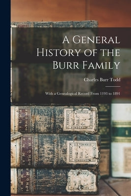 A General History of the Burr Family: With a Genealogical Record From 1193 to 1891 by Todd, Charles Burr