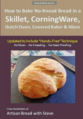 How to Bake No-Knead Bread in a Skillet, CorningWare, Dutch Oven, Covered Baker & More (Updated to Include "Hands-Free" Technique) (B&W Version): From by Gamelin, Steve