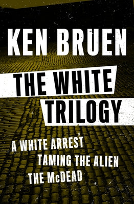 The White Trilogy: A White Arrest, Taming the Alien, and The McDead by Bruen, Ken