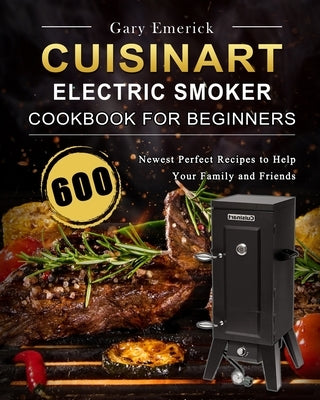 CUISINART Electric Smoker Cookbook for Beginners: 600 Newest Perfect Recipes to Help Your Family and Friends by Emerick, Gary