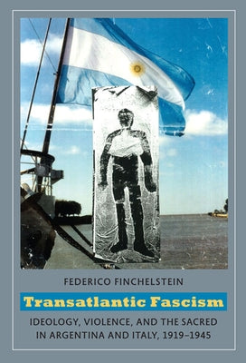 Transatlantic Fascism: Ideology, Violence, and the Sacred in Argentina and Italy, 1919-1945 by Finchelstein, Federico