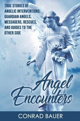 Angel Encounters: True Stories of Angelic Interventions - Guardian Angels, Messengers, Rescues, and Guides to the Other Side by Bauer, Conrad