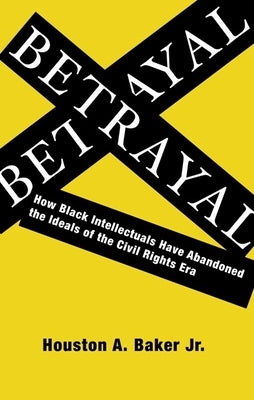 Betrayal: How Black Intellectuals Have Abandoned the Ideals of the Civil Rights Era by Baker, Houston