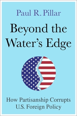 Beyond the Water's Edge: How Partisanship Corrupts U.S. Foreign Policy by Pillar, Paul