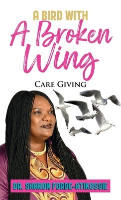 A Bird With A Broken Wing: Care Giving by Forde-Atikossie, Sharon