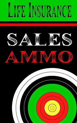 Life Insurance Sales Ammo: What To Say In Every Life Insurance Sales Situation by Greenback, Bill