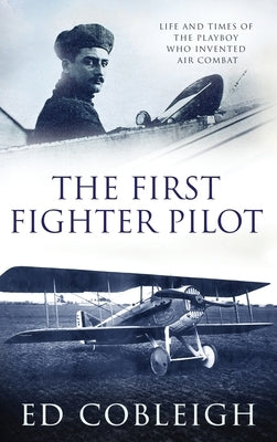 The First Fighter Pilot - Roland Garros: The Life and Times of the Playboy Who Invented Air Combat by Cobleigh, Ed