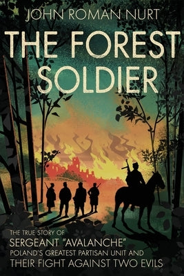 The Forest Soldier: The True Story of Sergeant "Avalanche," Poland's Greatest Partisan Unit and Their Fight Against Two Evils by Nurt, John Roman