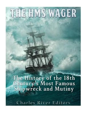 The HMS Wager: The History of the 18th Century's Most Famous Shipwreck and Mutiny by Charles River