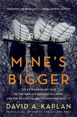 Mine's Bigger: The Extraordinary Tale of the World's Greatest Sailboat and the Silicon Valley Tycoon Who Built It by Kaplan, David A.